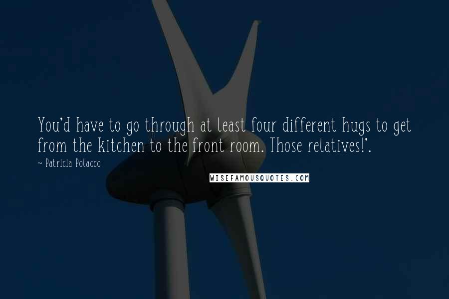 Patricia Polacco quotes: You'd have to go through at least four different hugs to get from the kitchen to the front room. Those relatives!'. Patricia Polacco quotes: You'd have to go through at least four different hugs to get from the kitchen to the front room. Those relatives!'.