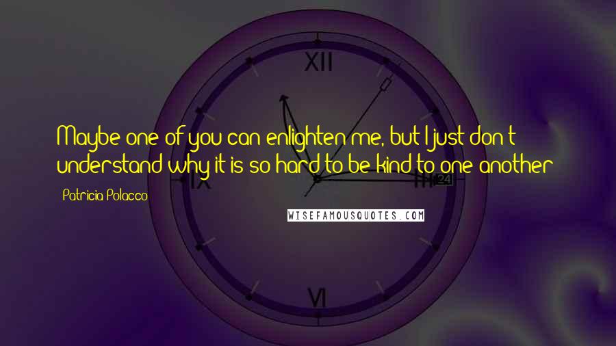 Patricia Polacco quotes: Maybe one of you can enlighten me, but I just don't understand why it is so hard to be kind to one another?