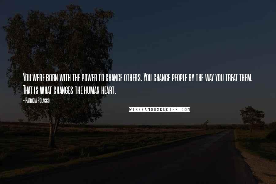 Patricia Polacco quotes: You were born with the power to change others. You change people by the way you treat them. That is what changes the human heart. Patricia Polacco quotes: You were born with the power to change others. You change people by the way you treat them. That is what changes the human heart.