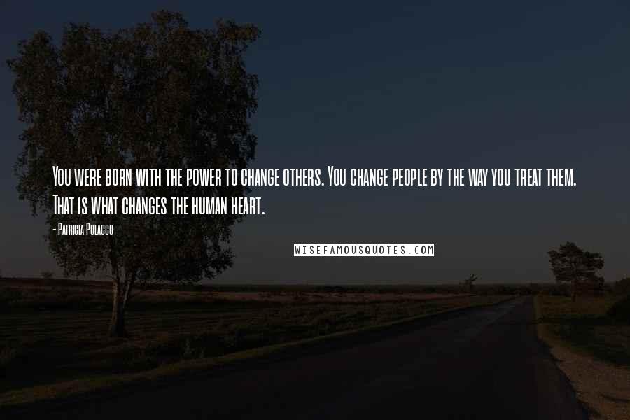 Patricia Polacco quotes: You were born with the power to change others. You change people by the way you treat them. That is what changes the human heart.