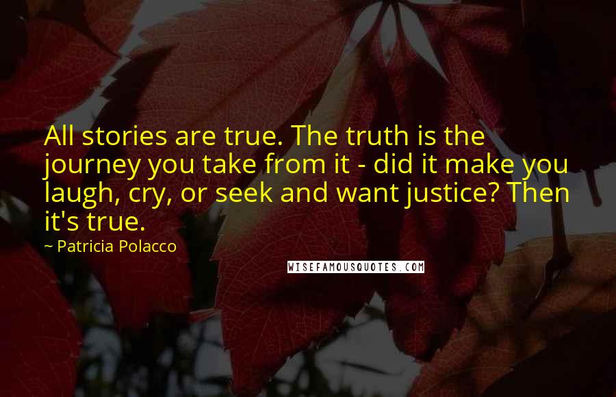 Patricia Polacco quotes: All stories are true. The truth is the journey you take from it - did it make you laugh, cry, or seek and want justice? Then it's true.