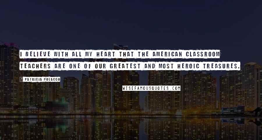 Patricia Polacco quotes: I believe with all my heart that the American classroom teachers are one of our greatest and most heroic treasures. Patricia Polacco quotes: I believe with all my heart that the American classroom teachers are one of our greatest and most heroic treasures.