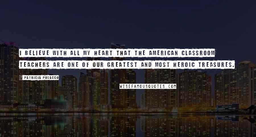 Patricia Polacco quotes: I believe with all my heart that the American classroom teachers are one of our greatest and most heroic treasures.