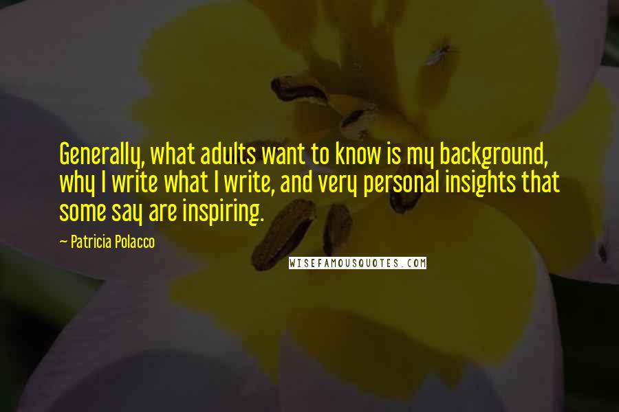 Patricia Polacco quotes: Generally, what adults want to know is my background, why I write what I write, and very personal insights that some say are inspiring.