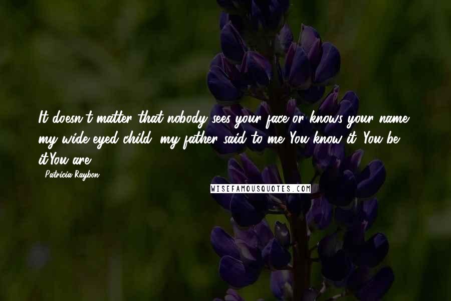 Patricia Raybon quotes: It doesn't matter that nobody sees your face or knows your name, my wide eyed child, my father said to me. You know it. You be it.You are.