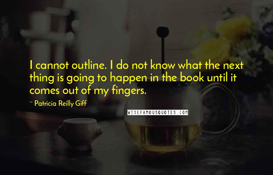 Patricia Reilly Giff quotes: I cannot outline. I do not know what the next thing is going to happen in the book until it comes out of my fingers.