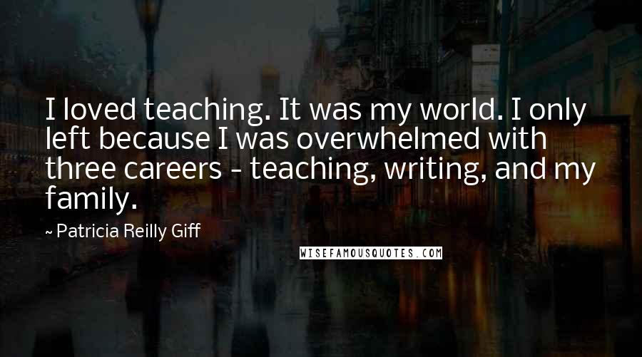 Patricia Reilly Giff quotes: I loved teaching. It was my world. I only left because I was overwhelmed with three careers - teaching, writing, and my family.