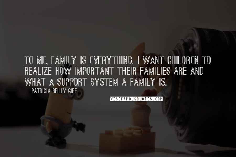 Patricia Reilly Giff quotes: To me, family is everything. I want children to realize how important their families are and what a support system a family is.