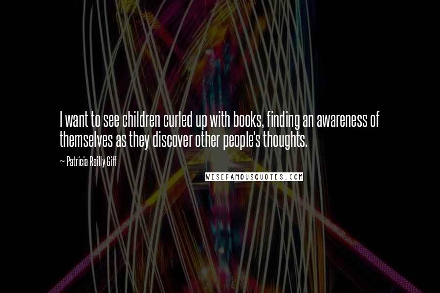 Patricia Reilly Giff quotes: I want to see children curled up with books, finding an awareness of themselves as they discover other people's thoughts.