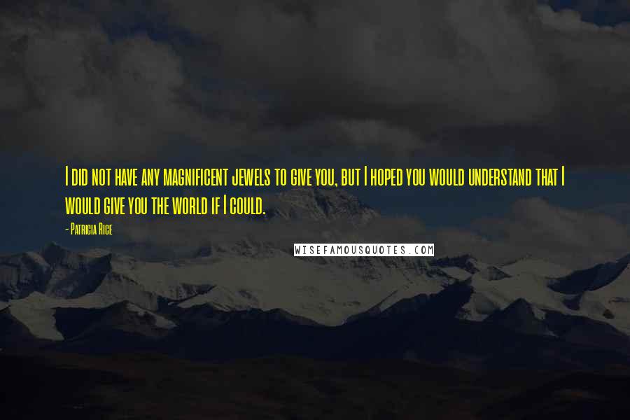 Patricia Rice quotes: I did not have any magnificent jewels to give you, but I hoped you would understand that I would give you the world if I could. Patricia Rice quotes: I did not have any magnificent jewels to give you, but I hoped you would understand that I would give you the world if I could.