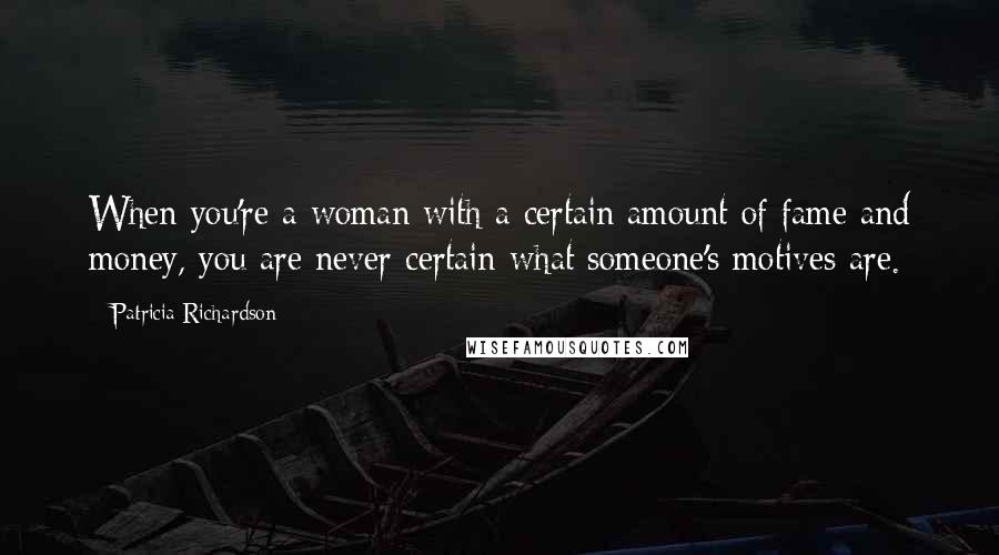 Patricia Richardson quotes: When you're a woman with a certain amount of fame and money, you are never certain what someone's motives are.