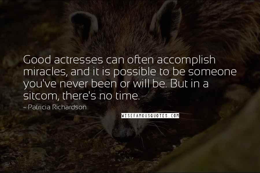 Patricia Richardson quotes: Good actresses can often accomplish miracles, and it is possible to be someone you've never been or will be. But in a sitcom, there's no time.
