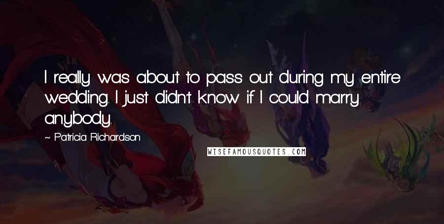 Patricia Richardson quotes: I really was about to pass out during my entire wedding. I just didn't know if I could marry anybody.