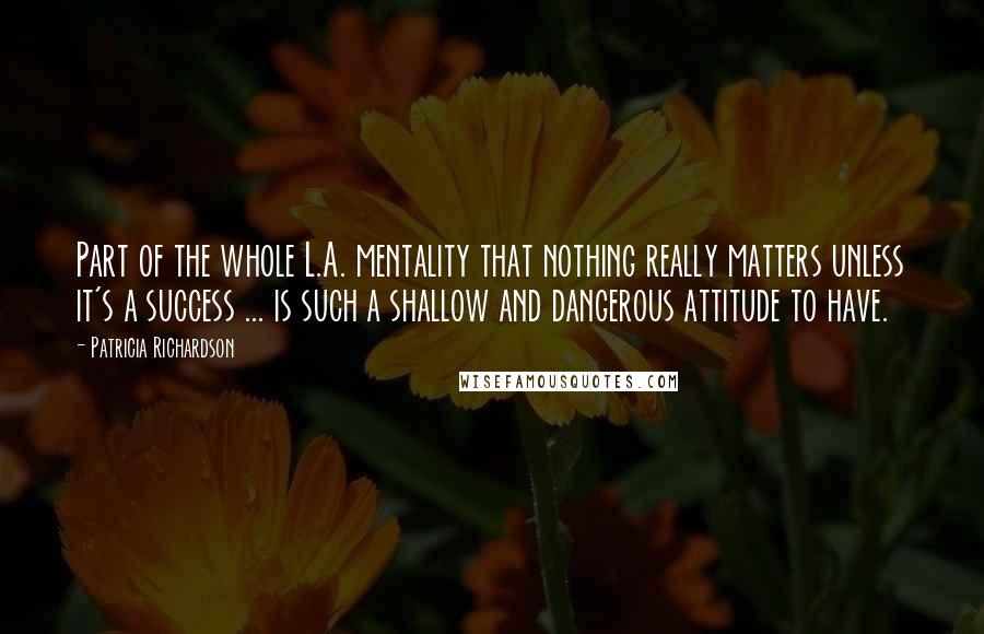 Patricia Richardson quotes: Part of the whole L.A. mentality that nothing really matters unless it's a success ... is such a shallow and dangerous attitude to have.