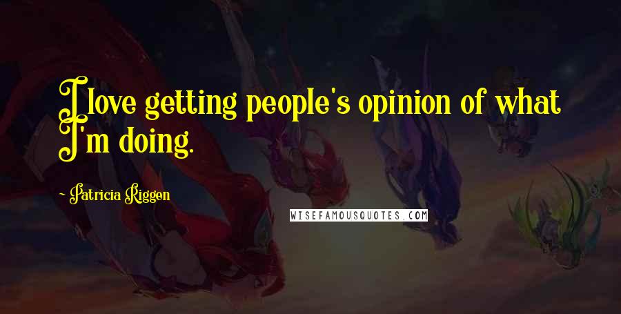 Patricia Riggen quotes: I love getting people's opinion of what I'm doing.