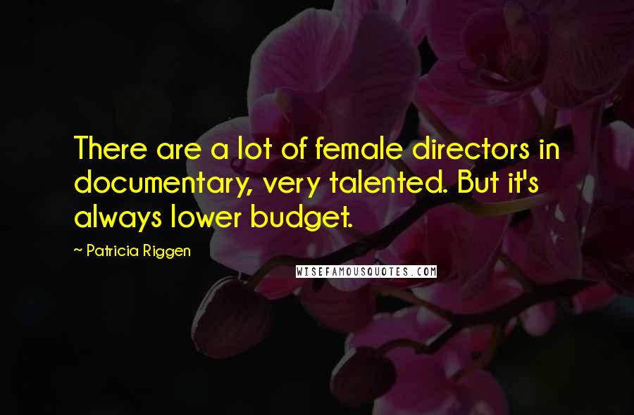 Patricia Riggen quotes: There are a lot of female directors in documentary, very talented. But it's always lower budget.