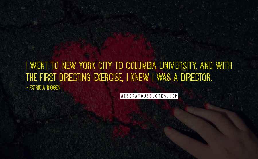 Patricia Riggen quotes: I went to New York City to Columbia University, and with the first directing exercise, I knew I was a director. Patricia Riggen quotes: I went to New York City to Columbia University, and with the first directing exercise, I knew I was a director.
