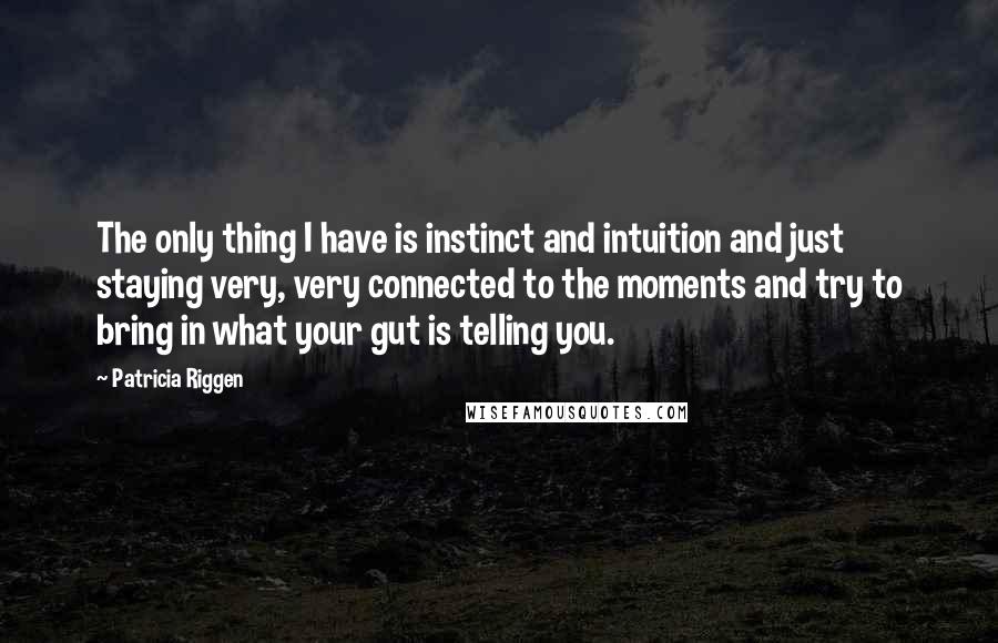 Patricia Riggen quotes: The only thing I have is instinct and intuition and just staying very, very connected to the moments and try to bring in what your gut is telling you.