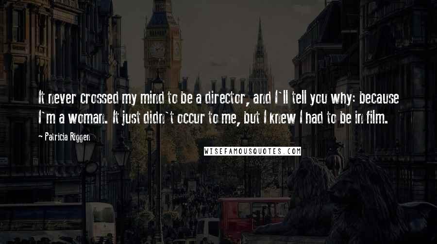 Patricia Riggen quotes: It never crossed my mind to be a director, and I'll tell you why: because I'm a woman. It just didn't occur to me, but I knew I had to Patricia Riggen quotes: It never crossed my mind to be a director, and I'll tell you why: because I'm a woman. It just didn't occur to me, but I knew I had to