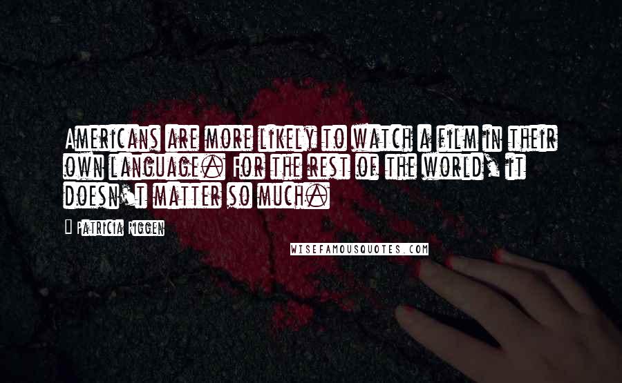 Patricia Riggen quotes: Americans are more likely to watch a film in their own language. For the rest of the world, it doesn't matter so much. Patricia Riggen quotes: Americans are more likely to watch a film in their own language. For the rest of the world, it doesn't matter so much.
