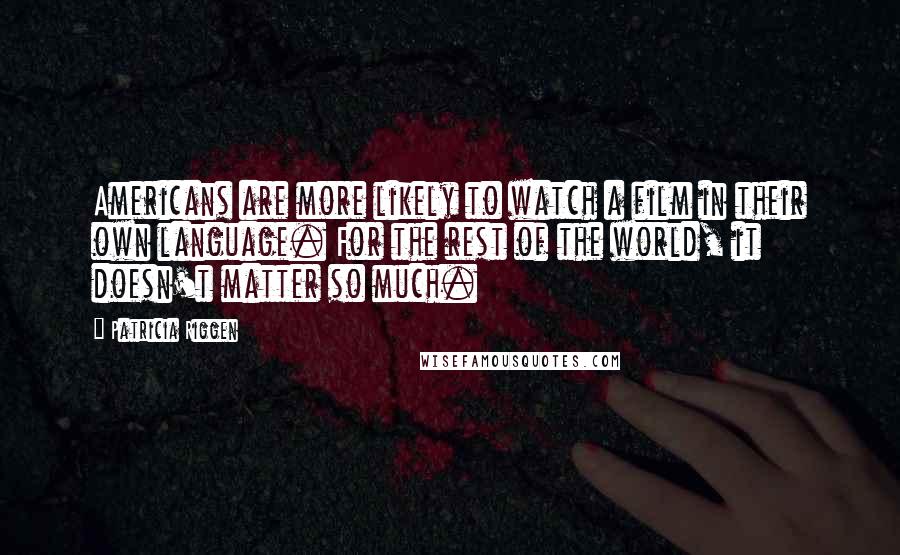 Patricia Riggen quotes: Americans are more likely to watch a film in their own language. For the rest of the world, it doesn't matter so much.