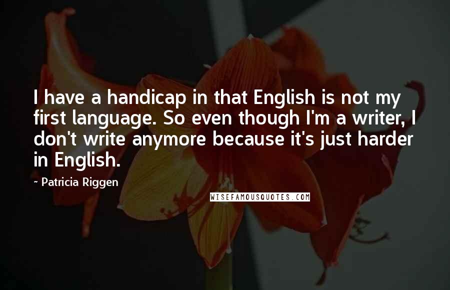 Patricia Riggen quotes: I have a handicap in that English is not my first language. So even though I'm a writer, I don't write anymore because it's just harder in English. Patricia Riggen quotes: I have a handicap in that English is not my first language. So even though I'm a writer, I don't write anymore because it's just harder in English.