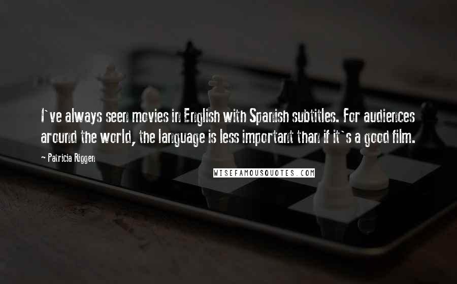 Patricia Riggen quotes: I've always seen movies in English with Spanish subtitles. For audiences around the world, the language is less important than if it's a good film. Patricia Riggen quotes: I've always seen movies in English with Spanish subtitles. For audiences around the world, the language is less important than if it's a good film.