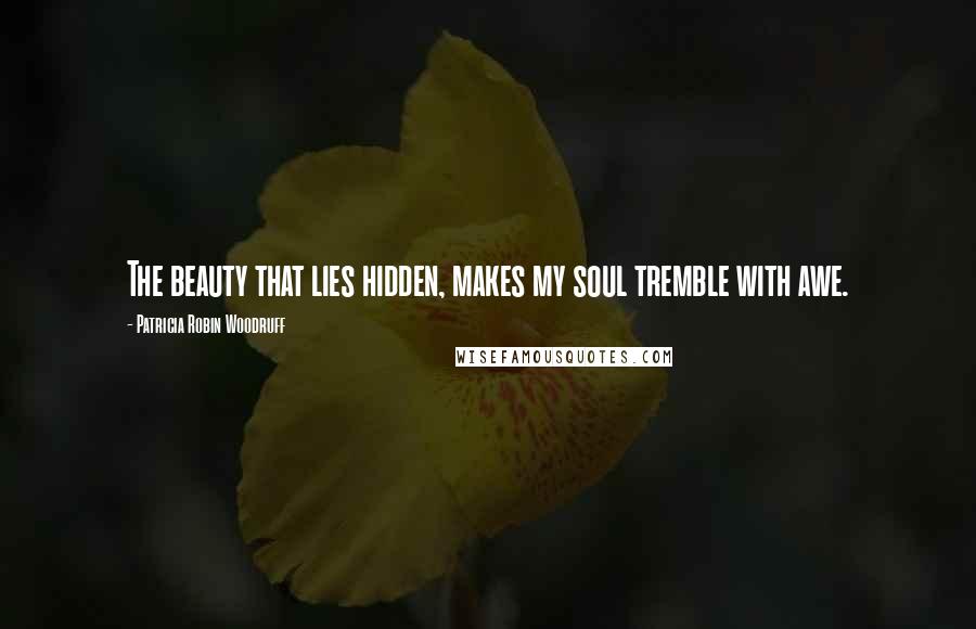 Patricia Robin Woodruff quotes: The beauty that lies hidden, makes my soul tremble with awe.