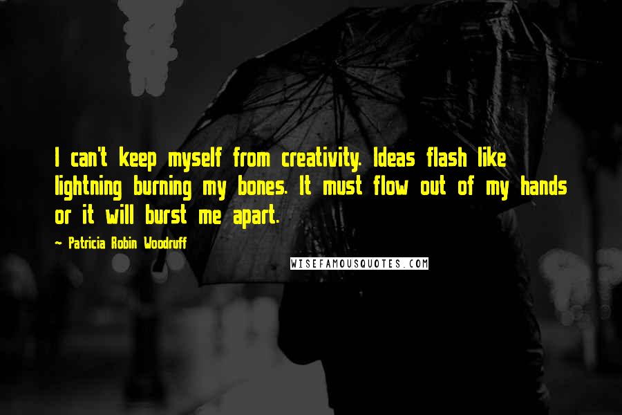 Patricia Robin Woodruff quotes: I can't keep myself from creativity. Ideas flash like lightning burning my bones. It must flow out of my hands or it will burst me apart.