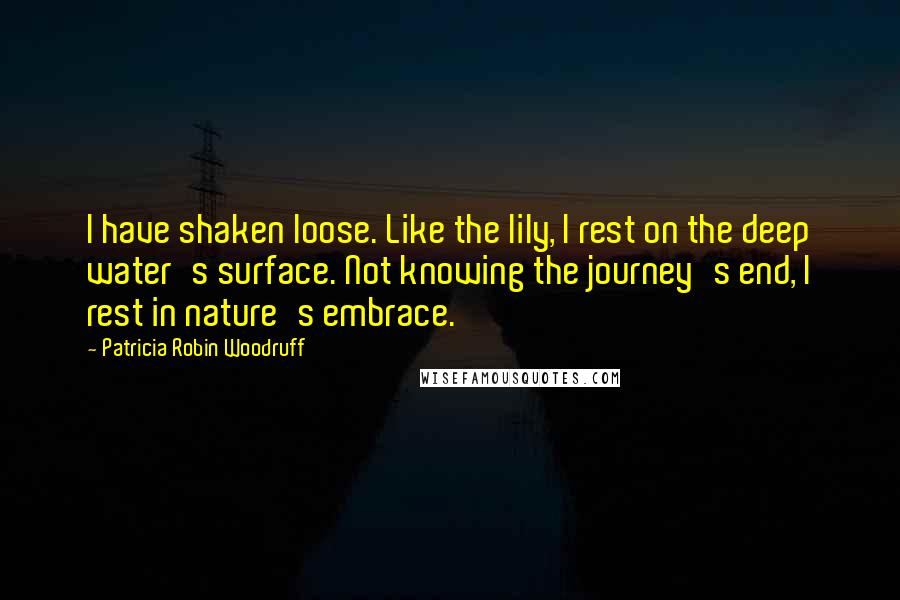 Patricia Robin Woodruff quotes: I have shaken loose. Like the lily, I rest on the deep water's surface. Not knowing the journey's end, I rest in nature's embrace.