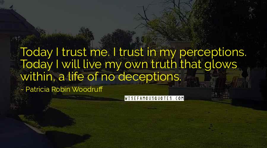 Patricia Robin Woodruff quotes: Today I trust me. I trust in my perceptions. Today I will live my own truth that glows within, a life of no deceptions.