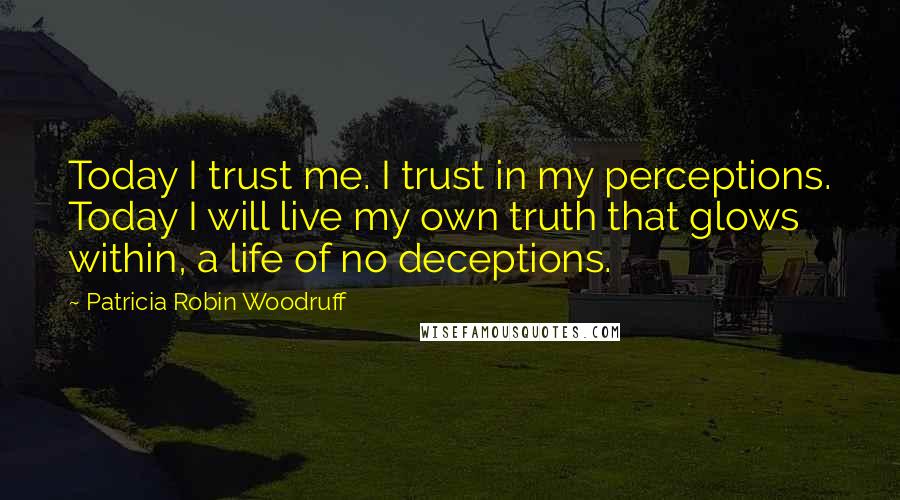 Patricia Robin Woodruff quotes: Today I trust me. I trust in my perceptions. Today I will live my own truth that glows within, a life of no deceptions. Patricia Robin Woodruff quotes: Today I trust me. I trust in my perceptions. Today I will live my own truth that glows within, a life of no deceptions.