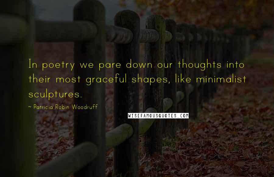 Patricia Robin Woodruff quotes: In poetry we pare down our thoughts into their most graceful shapes, like minimalist sculptures.
