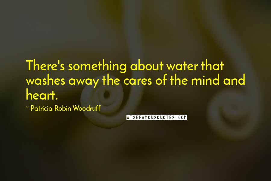 Patricia Robin Woodruff quotes: There's something about water that washes away the cares of the mind and heart.