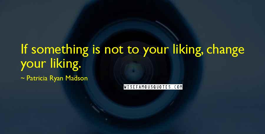 Patricia Ryan Madson quotes: If something is not to your liking, change your liking.