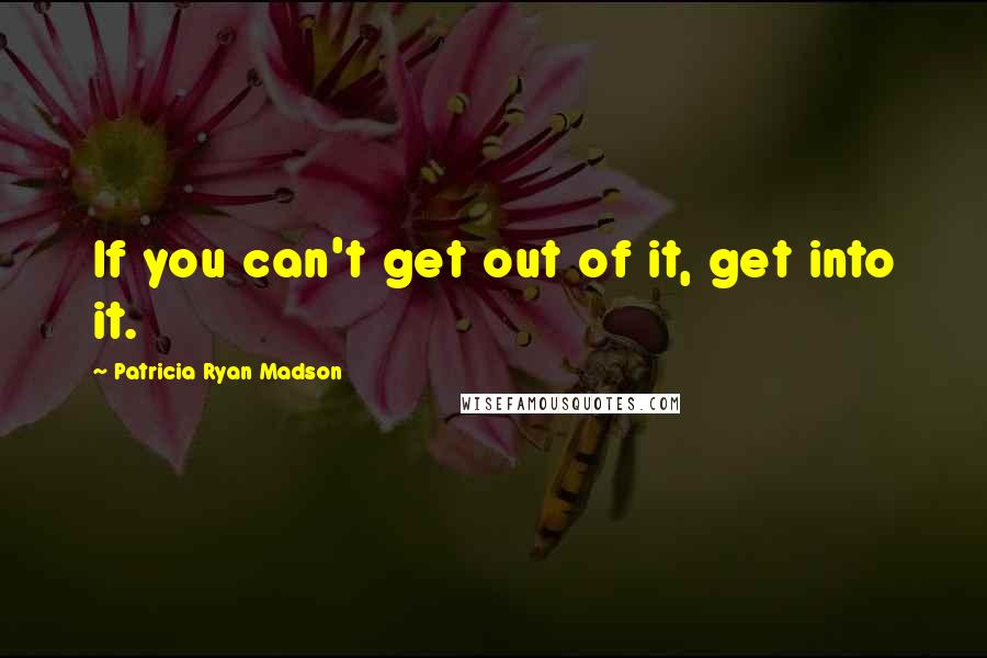 Patricia Ryan Madson quotes: If you can't get out of it, get into it.