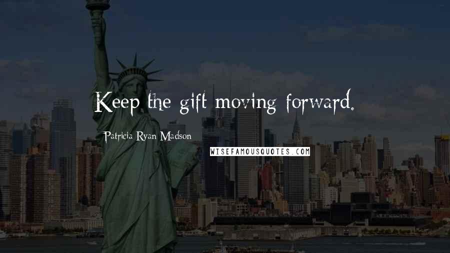 Patricia Ryan Madson quotes: Keep the gift moving forward.