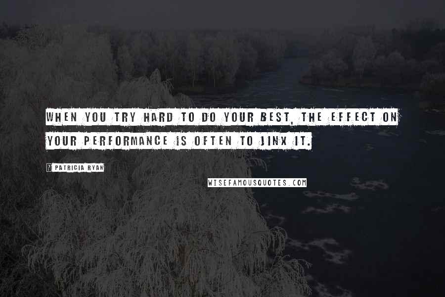 Patricia Ryan quotes: When you try hard to do your best, the effect on your performance is often to jinx it.