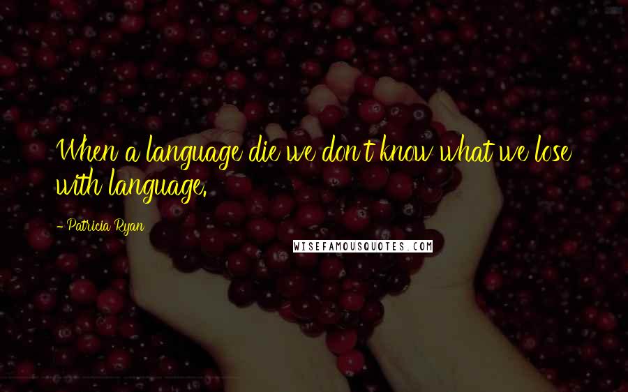 Patricia Ryan quotes: When a language die we don't know what we lose with language.
