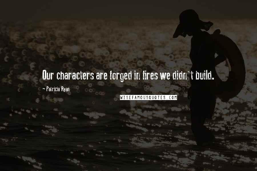 Patricia Ryan quotes: Our characters are forged in fires we didn't build.