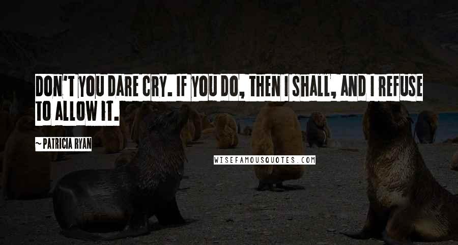 Patricia Ryan quotes: Don't you dare cry. If you do, then I shall, and I refuse to allow it.