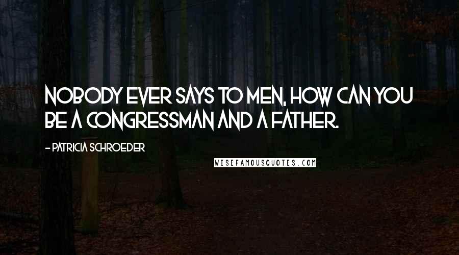 Patricia Schroeder quotes: Nobody ever says to men, how can you be a Congressman and a father.
