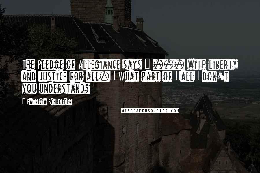 Patricia Schroeder quotes: The Pledge of Allegiance says " ... with liberty and justice for all." What part of "all" don't you understand?