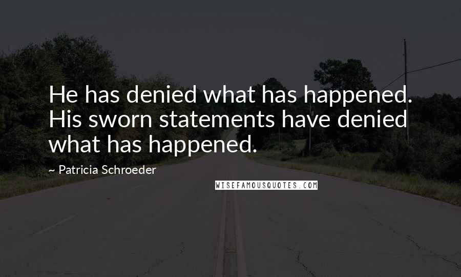 Patricia Schroeder quotes: He has denied what has happened. His sworn statements have denied what has happened.