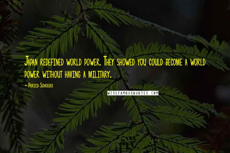 Patricia Schroeder quotes: Japan redefined world power. They showed you could become a world power without having a military.