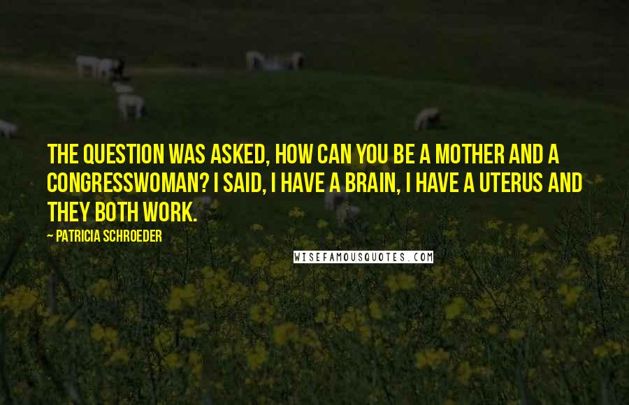 Patricia Schroeder quotes: The question was asked, how can you be a mother and a congresswoman? I said, I have a brain, I have a uterus and they both work.