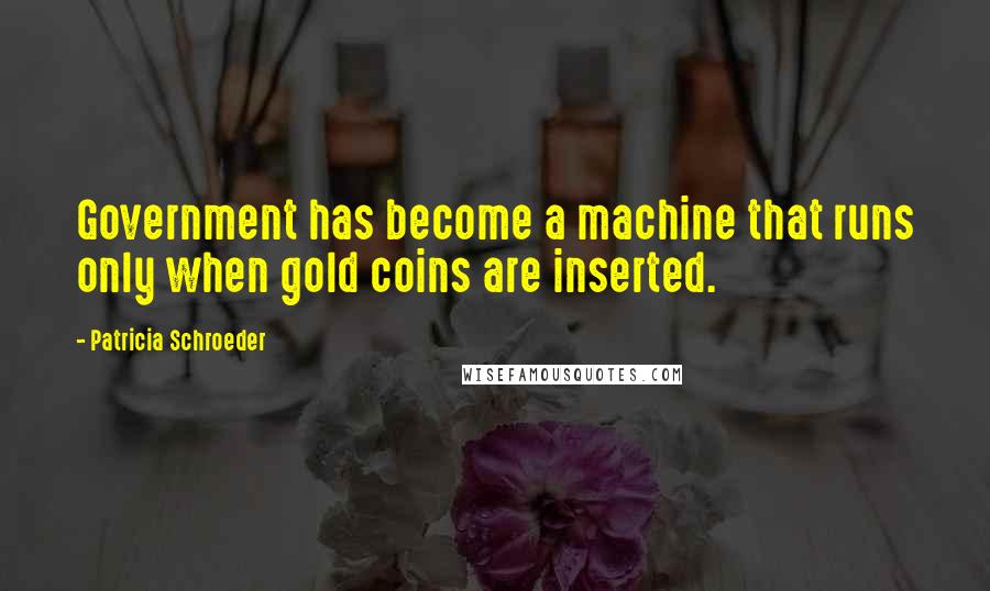 Patricia Schroeder quotes: Government has become a machine that runs only when gold coins are inserted.