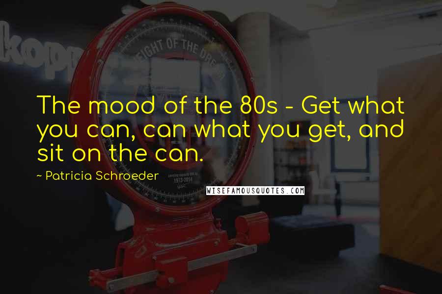 Patricia Schroeder quotes: The mood of the 80s - Get what you can, can what you get, and sit on the can.