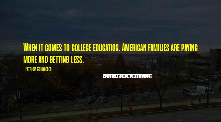 Patricia Schroeder quotes: When it comes to college education, American families are paying more and getting less.