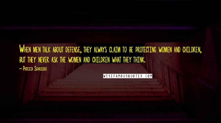 Patricia Schroeder quotes: When men talk about defense, they always claim to be protecting women and children, but they never ask the women and children what they think.